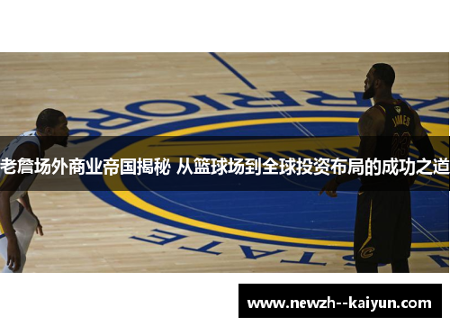 老詹场外商业帝国揭秘 从篮球场到全球投资布局的成功之道