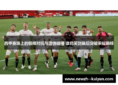 西甲赛场上的极限对抗与激情碰撞 谁将笑到最后突破荣耀巅峰