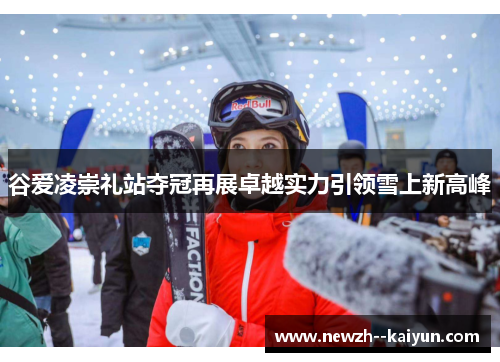 谷爱凌崇礼站夺冠再展卓越实力引领雪上新高峰