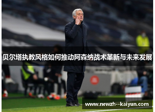 贝尔塔执教风格如何推动阿森纳战术革新与未来发展