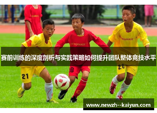 赛前训练的深度剖析与实践策略如何提升团队整体竞技水平 赛前训练的深度剖析与实践策略如何提升团队整体竞技水平