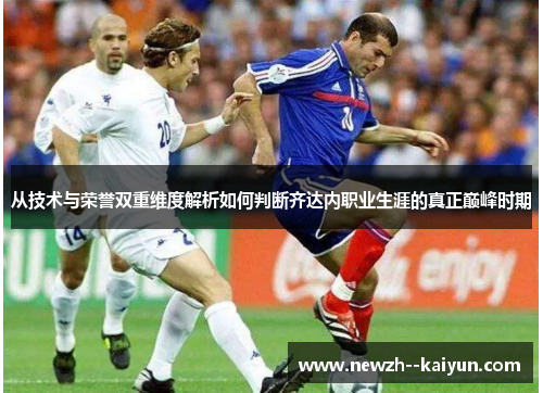 从技术与荣誉双重维度解析如何判断齐达内职业生涯的真正巅峰时期