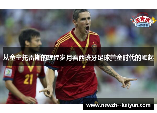 从金童托雷斯的辉煌岁月看西班牙足球黄金时代的崛起