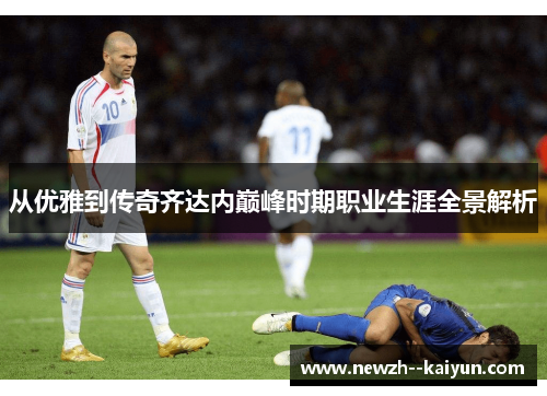 从优雅到传奇齐达内巅峰时期职业生涯全景解析