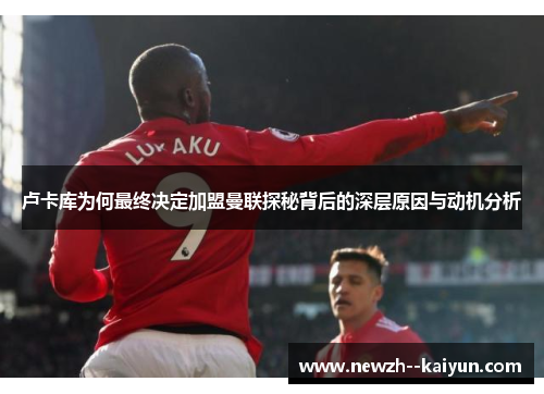 卢卡库为何最终决定加盟曼联探秘背后的深层原因与动机分析