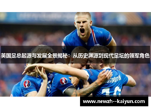 英国足总起源与发展全景揭秘：从历史渊源到现代足坛的领军角色