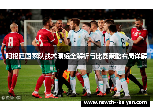 阿根廷国家队战术演练全解析与比赛策略布局详解