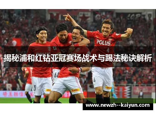 揭秘浦和红钻亚冠赛场战术与踢法秘诀解析