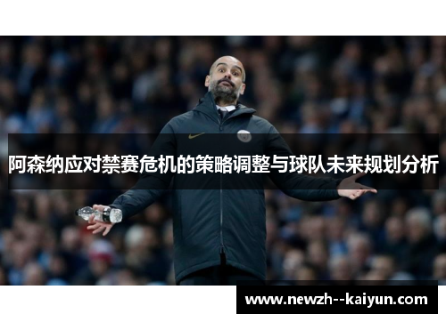 阿森纳应对禁赛危机的策略调整与球队未来规划分析