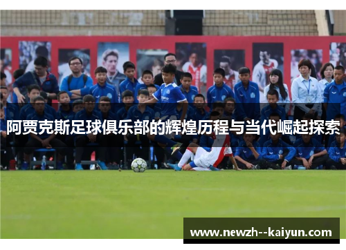 阿贾克斯足球俱乐部的辉煌历程与当代崛起探索 阿贾克斯足球俱乐部的辉煌历程与当代崛起探索