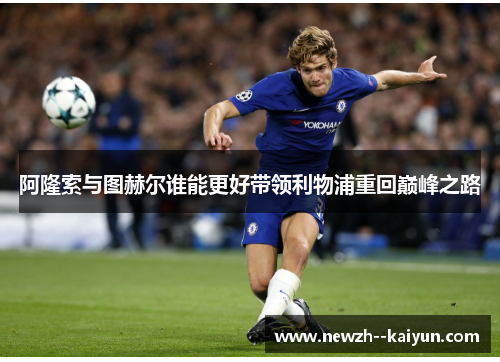 阿隆索与图赫尔谁能更好带领利物浦重回巅峰之路