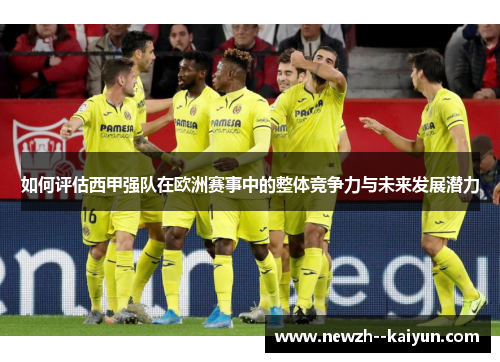 如何评估西甲强队在欧洲赛事中的整体竞争力与未来发展潜力