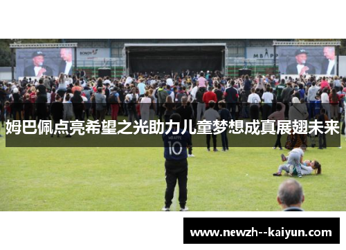 姆巴佩点亮希望之光助力儿童梦想成真展翅未来