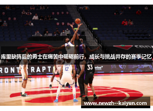 库里缺阵后的勇士在痛苦中砥砺前行，成长与挑战并存的赛季记忆