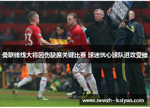 曼联锋线大将因伤缺席关键比赛 球迷忧心球队进攻受挫