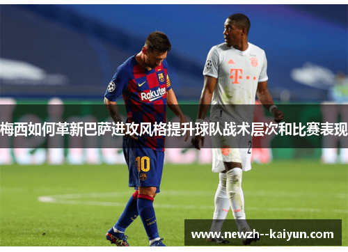 梅西如何革新巴萨进攻风格提升球队战术层次和比赛表现