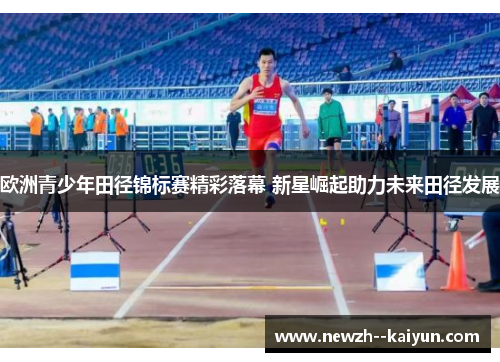欧洲青少年田径锦标赛精彩落幕 新星崛起助力未来田径发展 欧洲青少年田径锦标赛精彩落幕 新星崛起助力未来田径发展