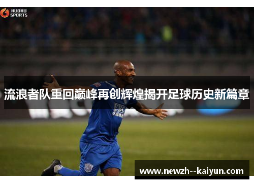 流浪者队重回巅峰再创辉煌揭开足球历史新篇章