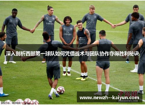 深入剖析西部第一球队如何凭借战术与团队协作夺得胜利秘诀