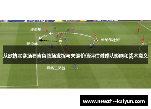 从欧协联赛场看吉鲁临场发挥与关键价值评估对球队影响和战术意义