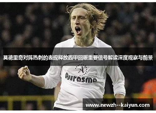 莫德里奇对阵热刺的表现释放西甲回暖重要信号解读深度观察与前景