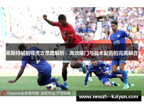 莱斯特城前锋进攻思路解析：高效破门与战术配合的完美融合