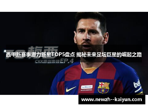 西甲新赛季潜力新星TOP5盘点 揭秘未来足坛巨星的崛起之路