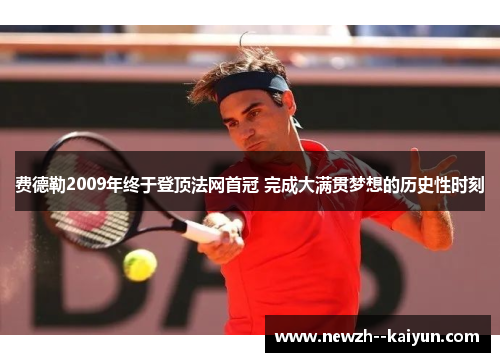 费德勒2009年终于登顶法网首冠 完成大满贯梦想的历史性时刻