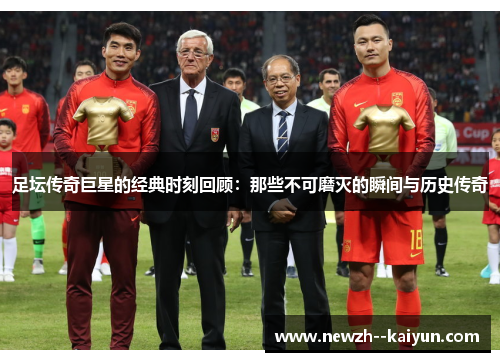 足坛传奇巨星的经典时刻回顾：那些不可磨灭的瞬间与历史传奇