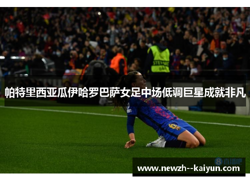 帕特里西亚瓜伊哈罗巴萨女足中场低调巨星成就非凡