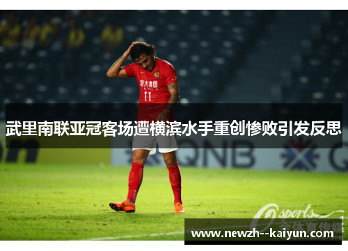 武里南联亚冠客场遭横滨水手重创惨败引发反思