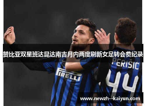 赞比亚双星班达昆达南吉月内两度刷新女足转会费纪录