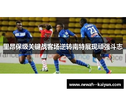 里昂保级关键战客场逆转南特展现顽强斗志