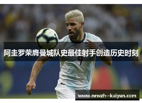 阿圭罗荣膺曼城队史最佳射手创造历史时刻