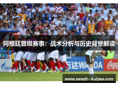 阿根廷晋级赛事：战术分析与历史背景解读