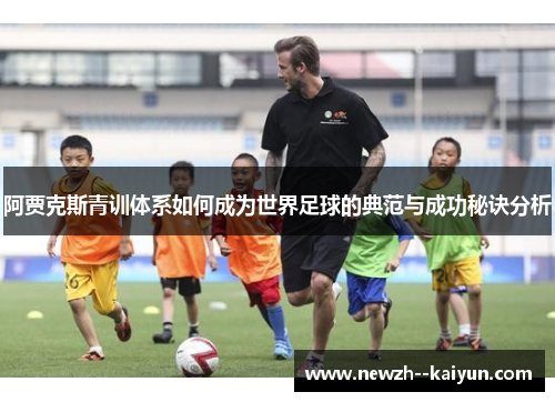 阿贾克斯青训体系如何成为世界足球的典范与成功秘诀分析